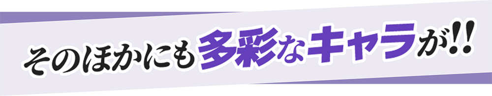 そのほかにも多彩なキャラが!!