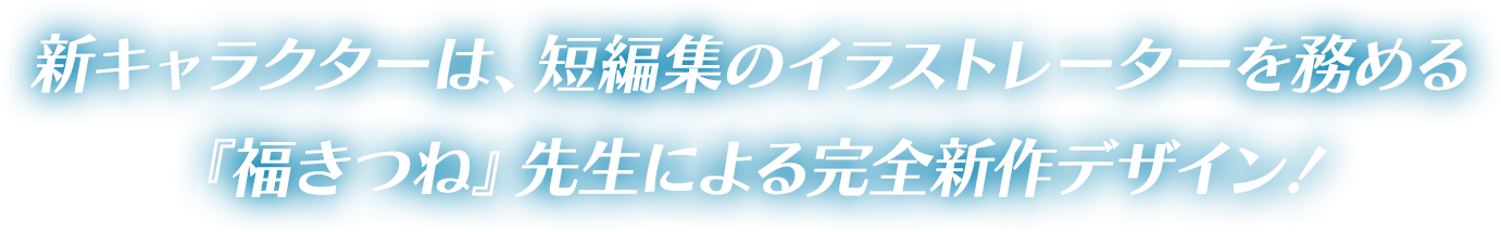 新キャラクターは、短編集のイラストレーターを務める『福きつね』先生による完全新作デザイン！